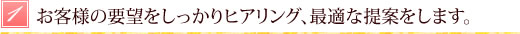 お客様の要望をしっかりヒアリング、最適な提案をします。