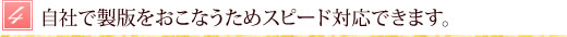 自社で製版をおこなうためスピード対応できます。