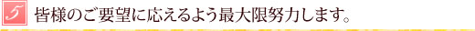 皆様のご要望に応えるよう最大限努力します。